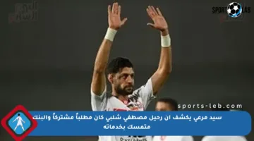 سيد مرعى يكشف أن رحيل مصطفى شلبى كان مطلباً مشتركاً والبنك متمسك بخدماته